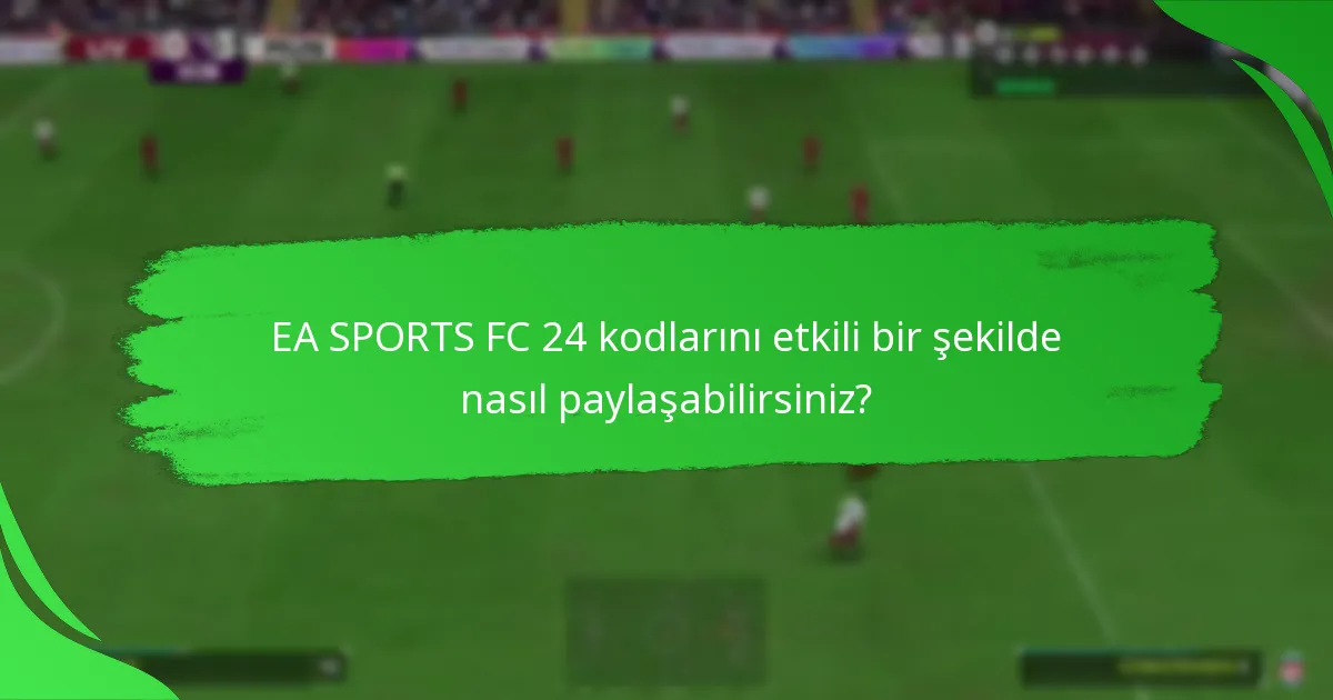 EA SPORTS FC 24 kodlarını etkili bir şekilde nasıl paylaşabilirsiniz?