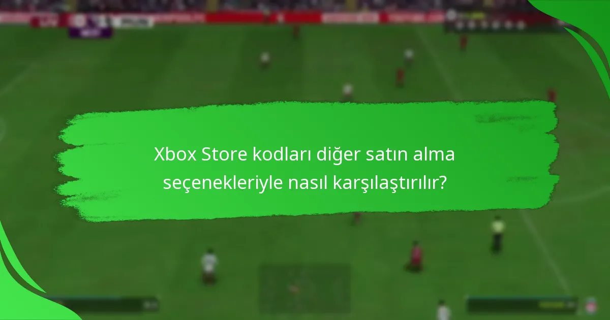 Xbox Store kodları diğer satın alma seçenekleriyle nasıl karşılaştırılır?